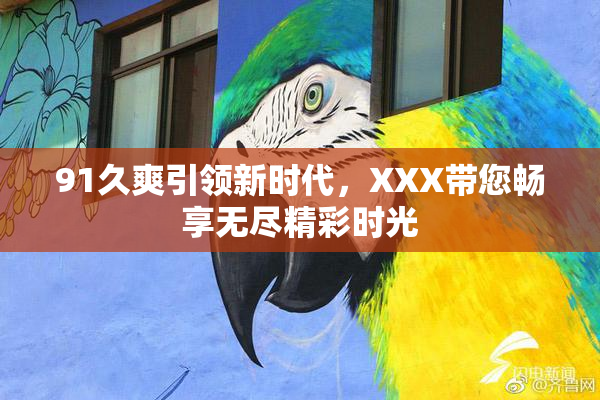 91久爽引领新时代，XXX带您畅享无尽精彩时光