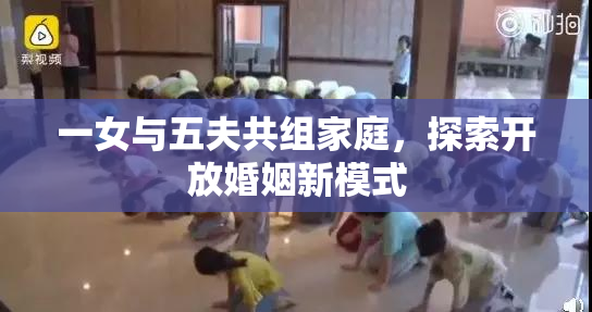 一女与五夫共组家庭，探索开放婚姻新模式