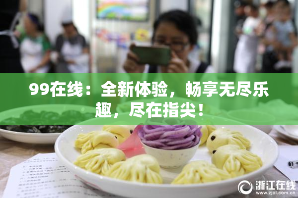 99在线：全新体验，畅享无尽乐趣，尽在指尖！