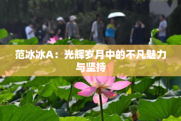 范冰冰A：光辉岁月中的不凡魅力与坚持