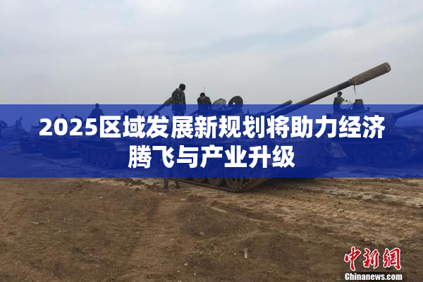 2025区域发展新规划将助力经济腾飞与产业升级