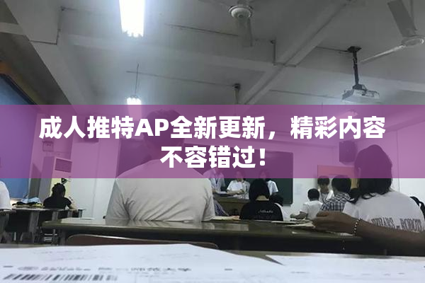 成人推特AP全新更新，精彩内容不容错过！