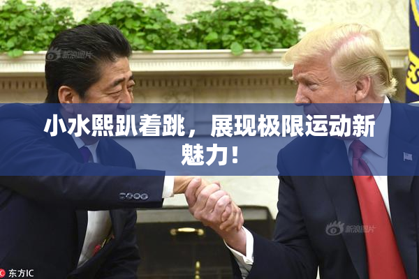 小水熙趴着跳，展现极限运动新魅力！