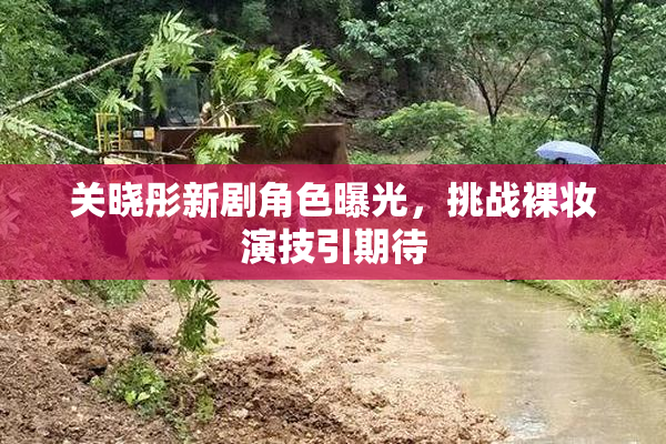 关晓彤新剧角色曝光，挑战裸妆演技引期待