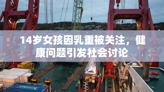 14岁女孩因乳重被关注，健康问题引发社会讨论