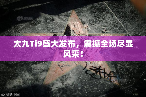 太九Ti9盛大发布，震撼全场尽显风采！