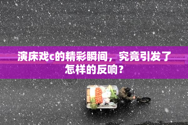 演床戏c的精彩瞬间，究竟引发了怎样的反响？