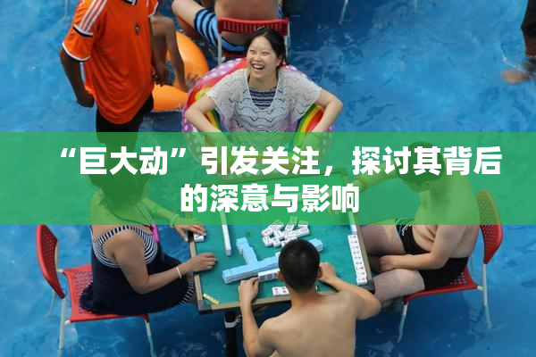 “巨大动”引发关注，探讨其背后的深意与影响