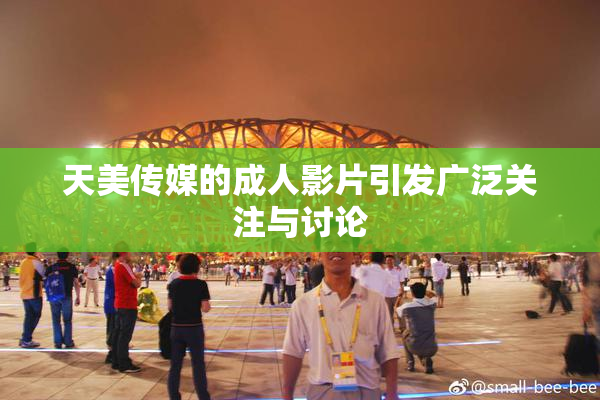 天美传媒的成人影片引发广泛关注与讨论