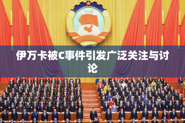 伊万卡被C事件引发广泛关注与讨论