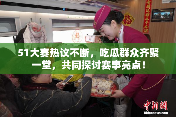 51大赛热议不断，吃瓜群众齐聚一堂，共同探讨赛事亮点！