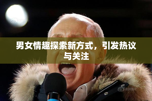 男女情趣探索新方式，引发热议与关注