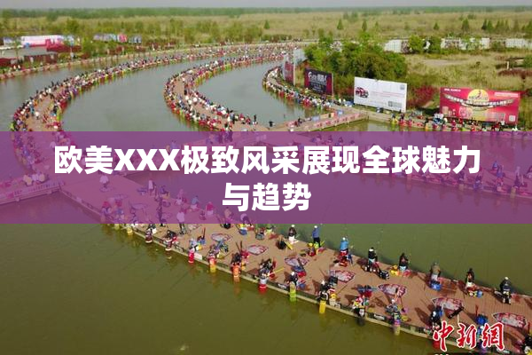欧美XXX极致风采展现全球魅力与趋势