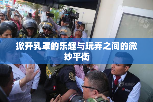 掀开乳罩的乐趣与玩弄之间的微妙平衡