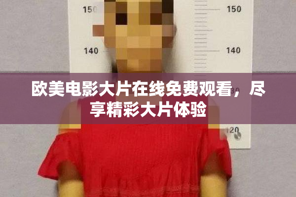 欧美电影大片在线免费观看，尽享精彩大片体验
