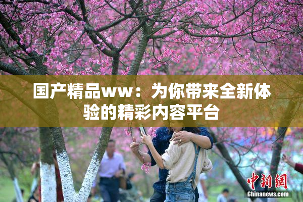 国产精品ww：为你带来全新体验的精彩内容平台