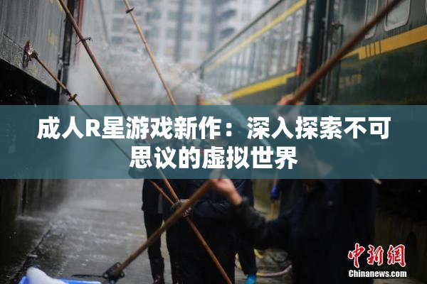 成人R星游戏新作：深入探索不可思议的虚拟世界