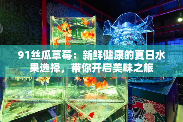 91丝瓜草莓：新鲜健康的夏日水果选择，带你开启美味之旅