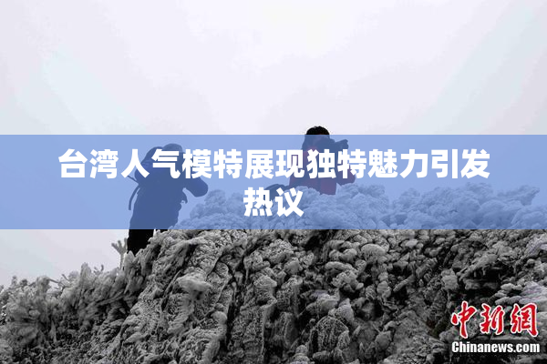台湾人气模特展现独特魅力引发热议