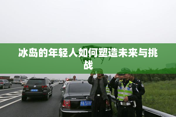 冰岛的年轻人如何塑造未来与挑战