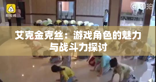 艾克金克丝：游戏角色的魅力与战斗力探讨