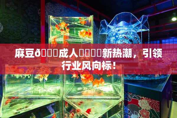 麻豆🔞成人❌‌❌‌新热潮，引领行业风向标！