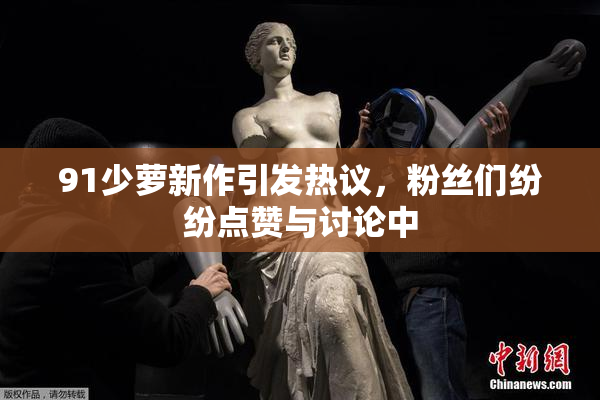 91少萝新作引发热议，粉丝们纷纷点赞与讨论中