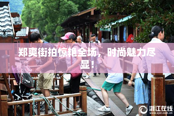 郑爽街拍惊艳全场，时尚魅力尽显！