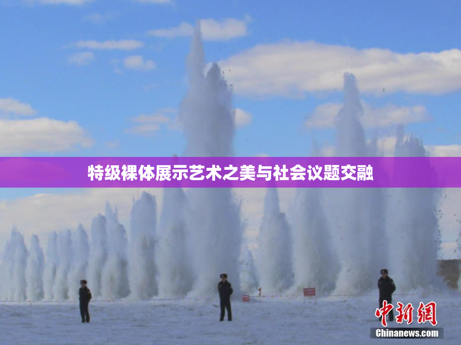 特级裸体展示艺术之美与社会议题交融