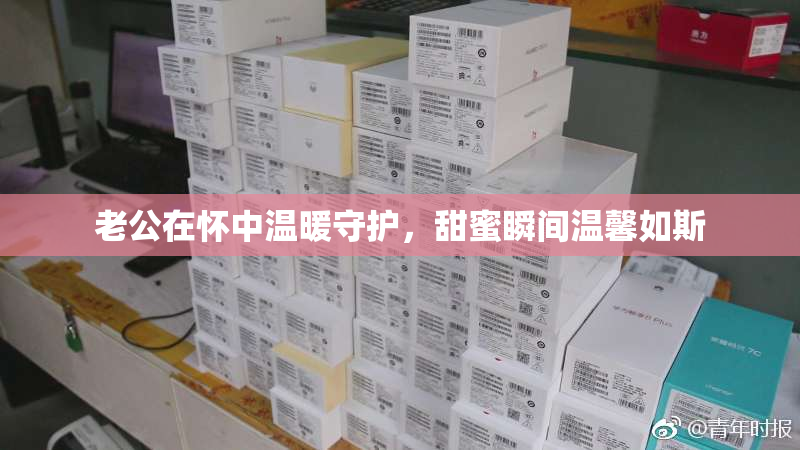 老公在怀中温暖守护，甜蜜瞬间温馨如斯