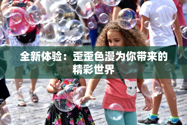 全新体验：歪歪色漫为你带来的精彩世界