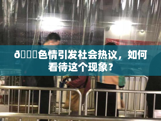 🔞色情引发社会热议，如何看待这个现象？
