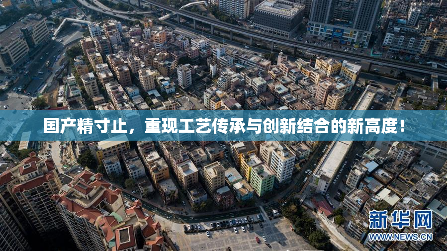 国产精寸止，重现工艺传承与创新结合的新高度！