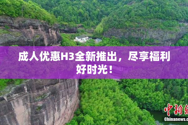 成人优惠H3全新推出，尽享福利好时光！