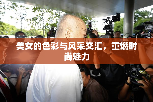 美女的色彩与风采交汇，重燃时尚魅力
