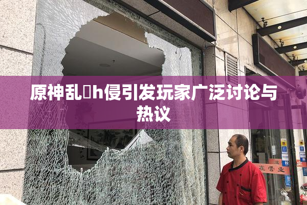 原神乱婬h侵引发玩家广泛讨论与热议