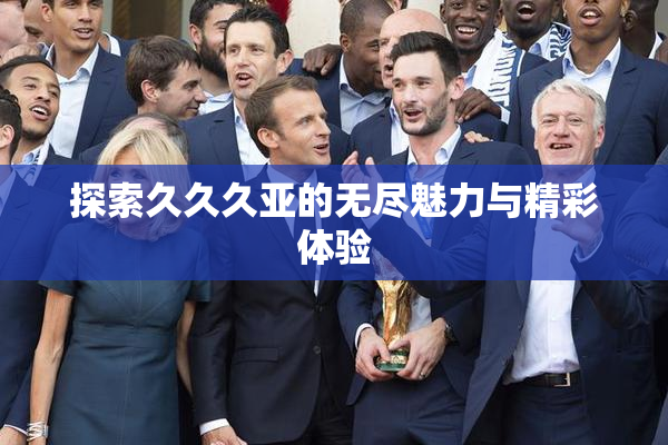探索久久久亚的无尽魅力与精彩体验