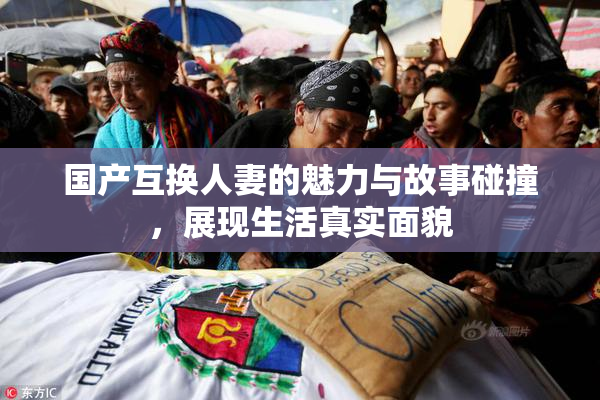 国产互换人妻的魅力与故事碰撞，展现生活真实面貌