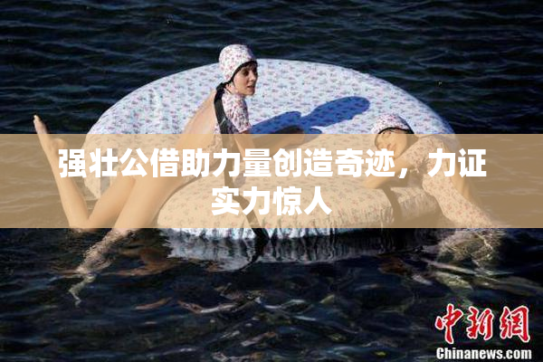 强壮公借助力量创造奇迹，力证实力惊人