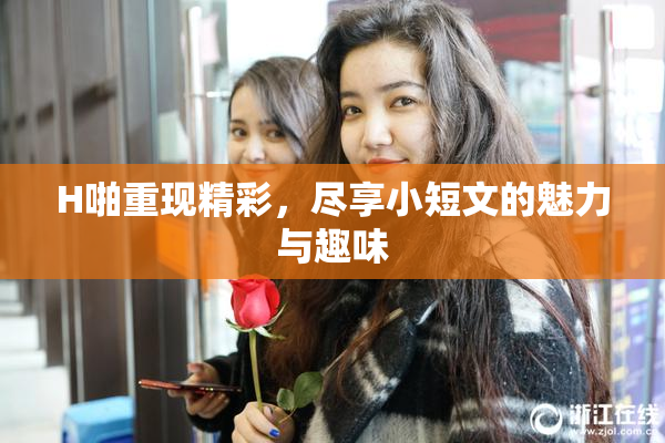 H啪重现精彩，尽享小短文的魅力与趣味