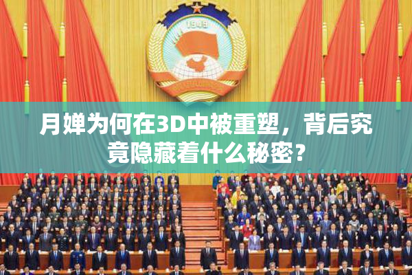 月婵为何在3D中被重塑，背后究竟隐藏着什么秘密？