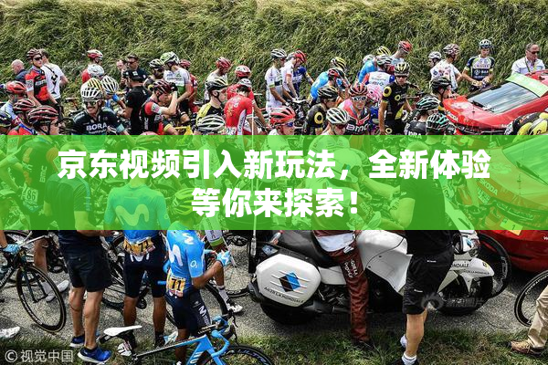 京东视频引入新玩法，全新体验等你来探索！