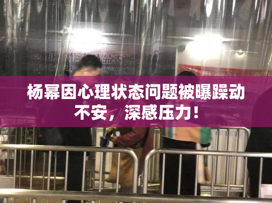 杨幂因心理状态问题被曝躁动不安，深感压力！