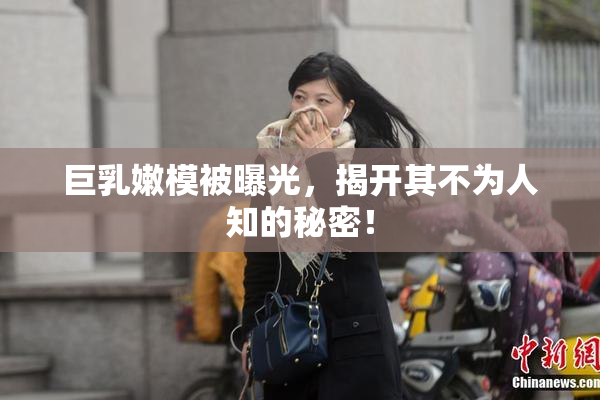 巨乳嫩模被曝光，揭开其不为人知的秘密！