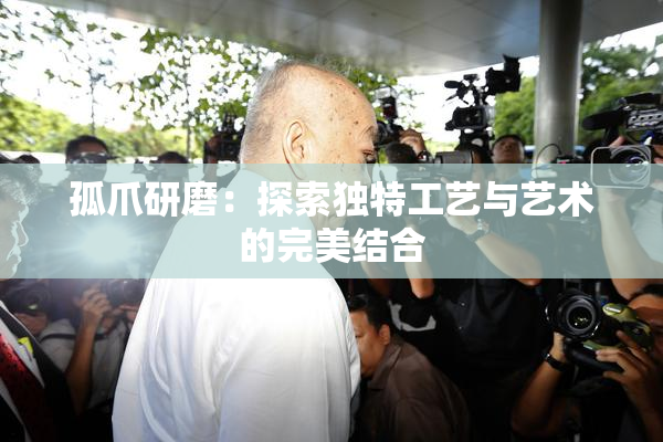 孤爪研磨：探索独特工艺与艺术的完美结合