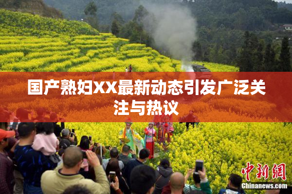 国产熟妇XX最新动态引发广泛关注与热议