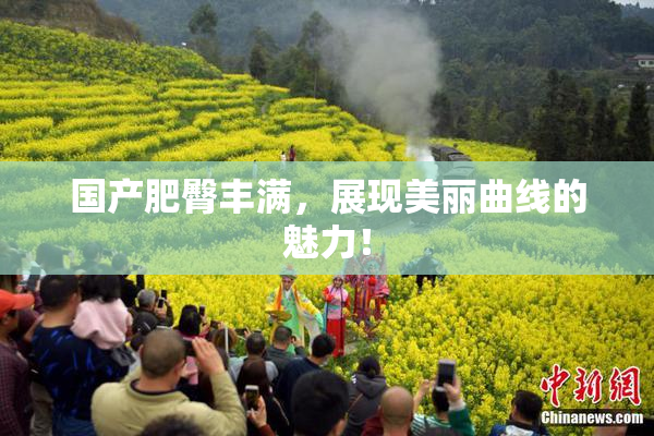 国产肥臀丰满，展现美丽曲线的魅力！
