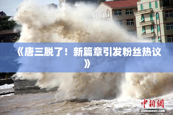 《唐三脱了！新篇章引发粉丝热议》