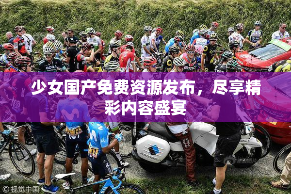 少女国产免费资源发布，尽享精彩内容盛宴