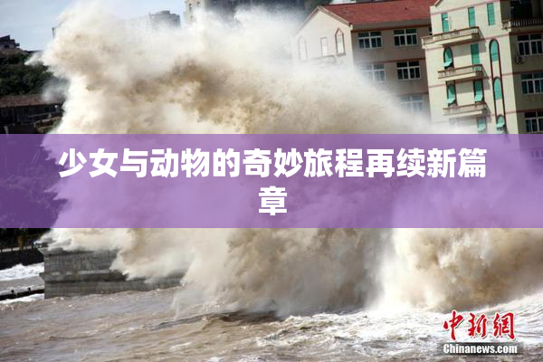 少女与动物的奇妙旅程再续新篇章